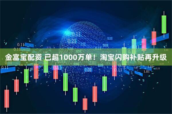 金富宝配资 已超1000万单！淘宝闪购补贴再升级