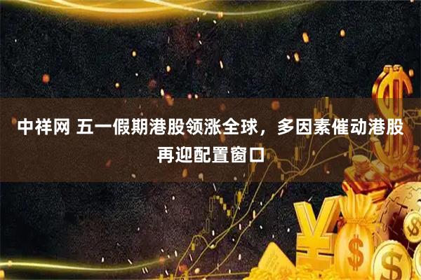 中祥网 五一假期港股领涨全球，多因素催动港股再迎配置窗口