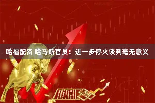 哈福配资 哈马斯官员：进一步停火谈判毫无意义