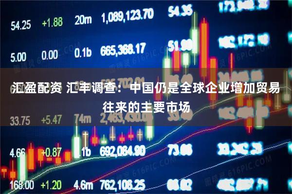 汇盈配资 汇丰调查：中国仍是全球企业增加贸易往来的主要市场