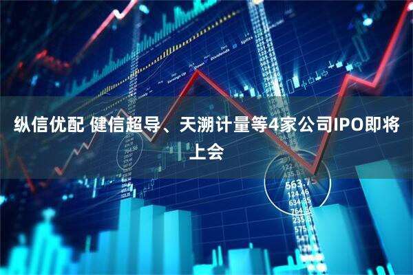 纵信优配 健信超导、天溯计量等4家公司IPO即将上会