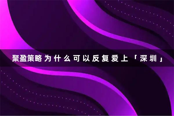聚盈策略 为 什 么 可 以 反 复 爱 上 「 深 圳 」