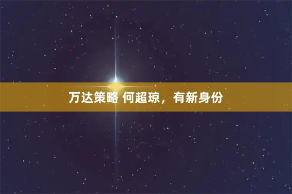 万达策略 何超琼，有新身份