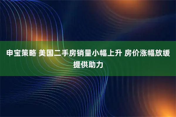 申宝策略 美国二手房销量小幅上升 房价涨幅放缓提供助力