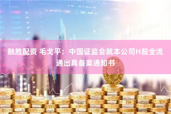 融胜配资 毛戈平：中国证监会就本公司H股全流通出具备案通知书