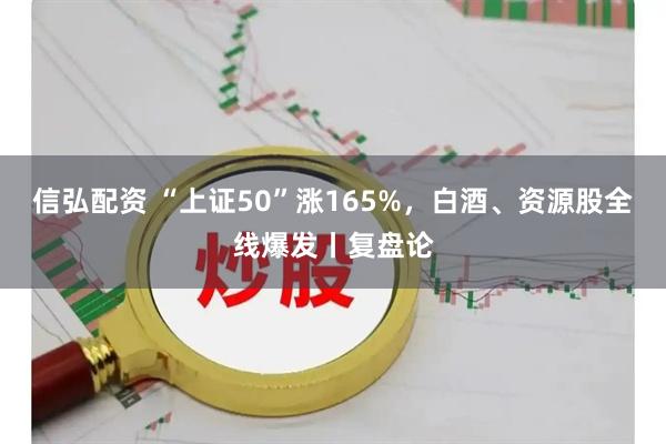 信弘配资 “上证50”涨165%，白酒、资源股全线爆发丨复盘论