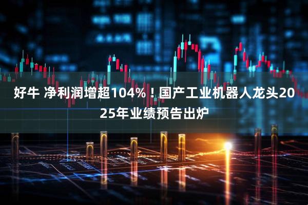 好牛 净利润增超104% ! 国产工业机器人龙头2025年业绩预告出炉