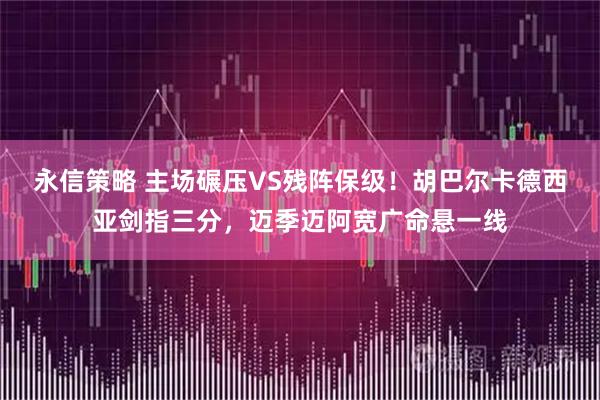 永信策略 主场碾压VS残阵保级！胡巴尔卡德西亚剑指三分，迈季迈阿宽广命悬一线