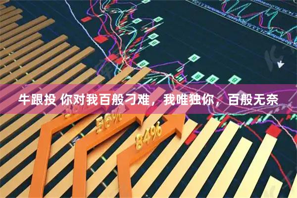 牛跟投 你对我百般刁难，我唯独你，百般无奈