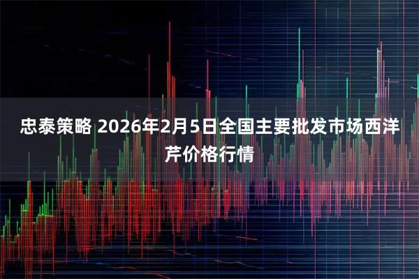 忠泰策略 2026年2月5日全国主要批发市场西洋芹价格行情