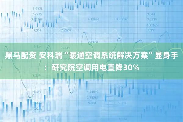 黑马配资 安科瑞“暖通空调系统解决方案”显身手：研究院空调用电直降30%