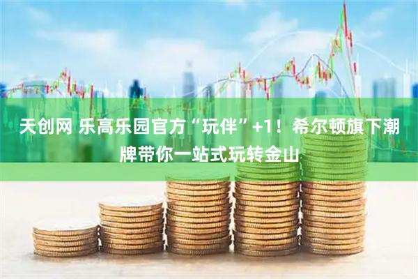 天创网 乐高乐园官方“玩伴”+1！希尔顿旗下潮牌带你一站式玩转金山