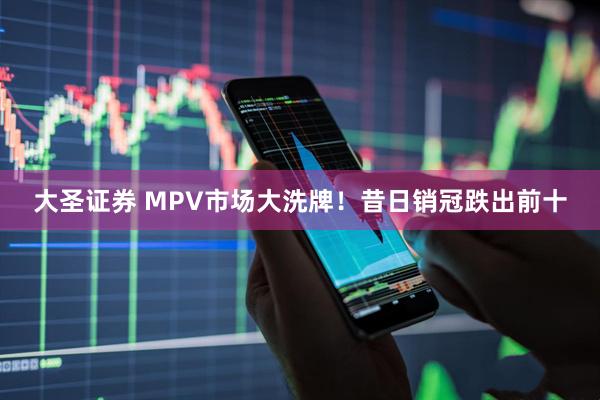 大圣证券 MPV市场大洗牌！昔日销冠跌出前十