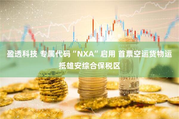 盈透科技 专属代码“NXA”启用 首票空运货物运抵雄安综合保税区