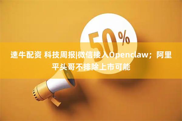 速牛配资 科技周报|微信接入Openclaw；阿里平头哥不排除上市可能