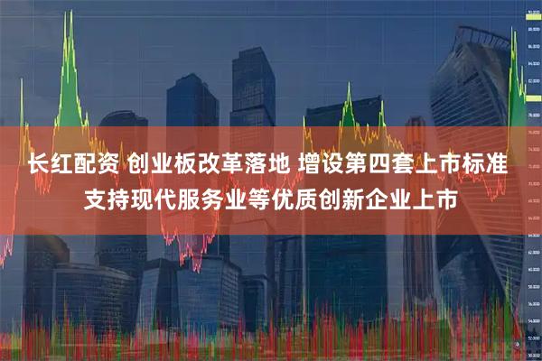 长红配资 创业板改革落地 增设第四套上市标准 支持现代服务业等优质创新企业上市