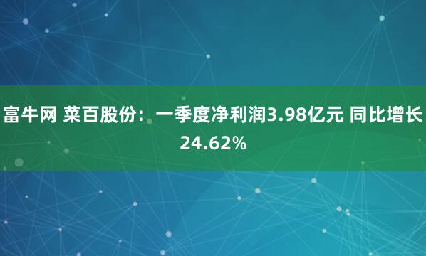 富牛网 菜百股份：一季度净利润3.98亿元 同比增长24.62%