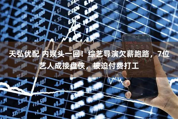 天弘优配 内娱头一回！综艺导演欠薪跑路，7位艺人成接盘侠，被迫付费打工