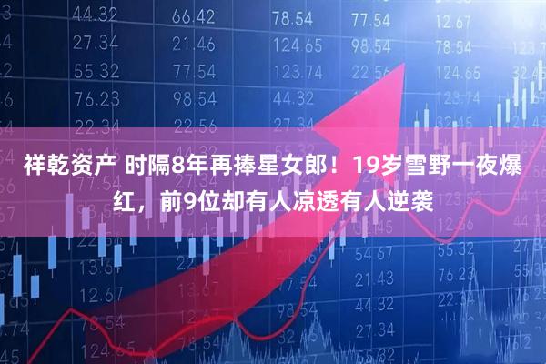 祥乾资产 时隔8年再捧星女郎！19岁雪野一夜爆红，前9位却有人凉透有人逆袭